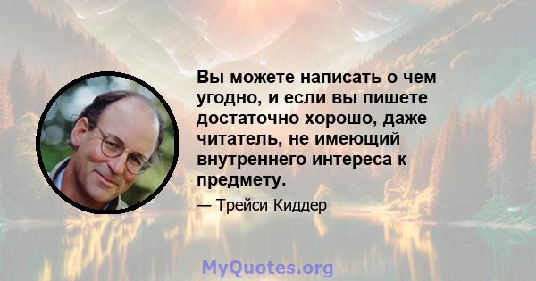 Вы можете написать о чем угодно, и если вы пишете достаточно хорошо, даже читатель, не имеющий внутреннего интереса к предмету.