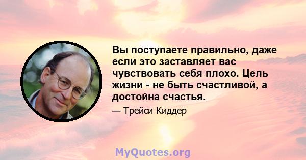 Вы поступаете правильно, даже если это заставляет вас чувствовать себя плохо. Цель жизни - не быть счастливой, а достойна счастья.