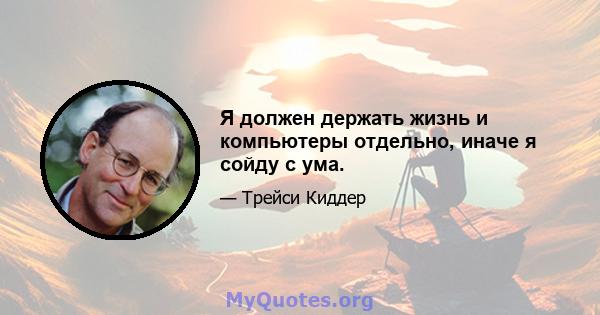 Я должен держать жизнь и компьютеры отдельно, иначе я сойду с ума.