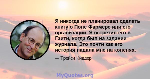 Я никогда не планировал сделать книгу о Поле Фармере или его организации. Я встретил его в Гаити, когда был на задании журнала. Это почти как его история падала мне на коленях.