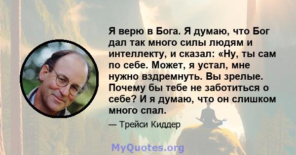 Я верю в Бога. Я думаю, что Бог дал так много силы людям и интеллекту, и сказал: «Ну, ты сам по себе. Может, я устал, мне нужно вздремнуть. Вы зрелые. Почему бы тебе не заботиться о себе? И я думаю, что он слишком много 