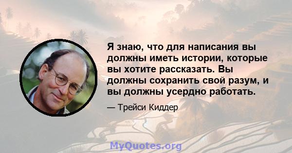 Я знаю, что для написания вы должны иметь истории, которые вы хотите рассказать. Вы должны сохранить свой разум, и вы должны усердно работать.