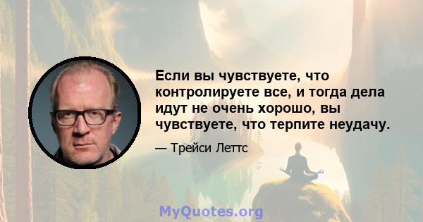 Если вы чувствуете, что контролируете все, и тогда дела идут не очень хорошо, вы чувствуете, что терпите неудачу.