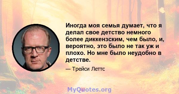 Иногда моя семья думает, что я делал свое детство немного более диккензским, чем было, и, вероятно, это было не так уж и плохо. Но мне было неудобно в детстве.