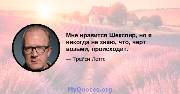 Мне нравится Шекспир, но я никогда не знаю, что, черт возьми, происходит.