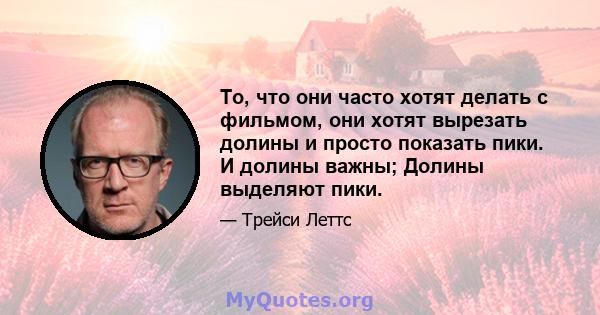 То, что они часто хотят делать с фильмом, они хотят вырезать долины и просто показать пики. И долины важны; Долины выделяют пики.