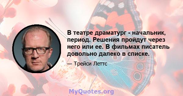 В театре драматург - начальник, период. Решения пройдут через него или ее. В фильмах писатель довольно далеко в списке.