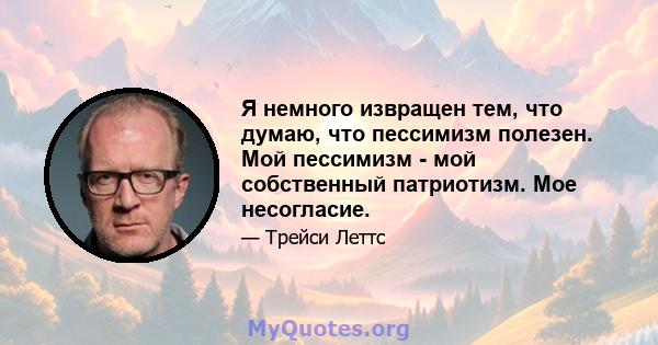 Я немного извращен тем, что думаю, что пессимизм полезен. Мой пессимизм - мой собственный патриотизм. Мое несогласие.