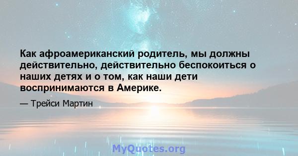 Как афроамериканский родитель, мы должны действительно, действительно беспокоиться о наших детях и о том, как наши дети воспринимаются в Америке.