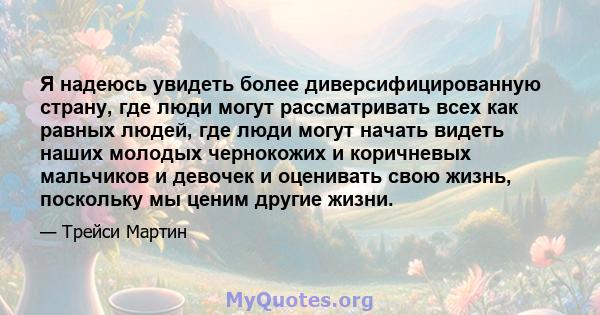 Я надеюсь увидеть более диверсифицированную страну, где люди могут рассматривать всех как равных людей, где люди могут начать видеть наших молодых чернокожих и коричневых мальчиков и девочек и оценивать свою жизнь,