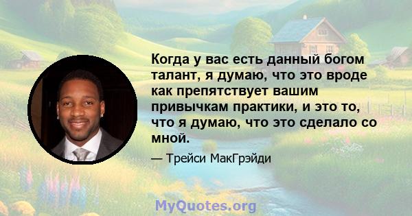 Когда у вас есть данный богом талант, я думаю, что это вроде как препятствует вашим привычкам практики, и это то, что я думаю, что это сделало со мной.