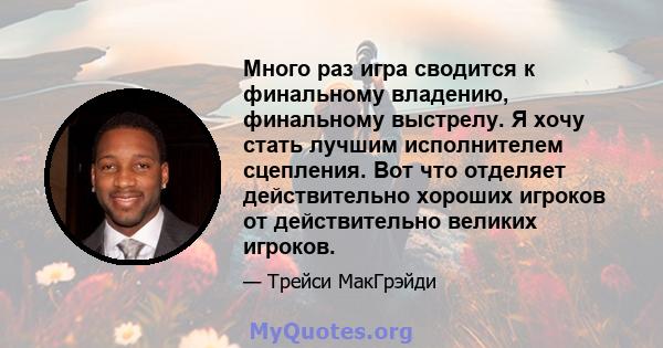 Много раз игра сводится к финальному владению, финальному выстрелу. Я хочу стать лучшим исполнителем сцепления. Вот что отделяет действительно хороших игроков от действительно великих игроков.