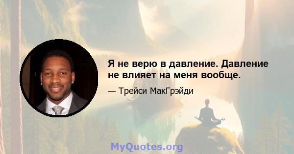 Я не верю в давление. Давление не влияет на меня вообще.