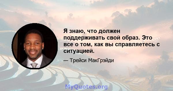 Я знаю, что должен поддерживать свой образ. Это все о том, как вы справляетесь с ситуацией.