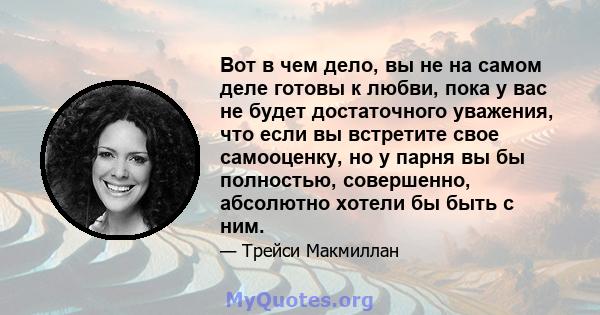 Вот в чем дело, вы не на самом деле готовы к любви, пока у вас не будет достаточного уважения, что если вы встретите свое самооценку, но у парня вы бы полностью, совершенно, абсолютно хотели бы быть с ним.