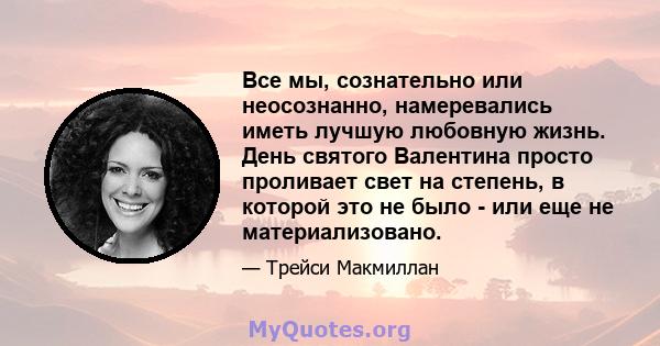 Все мы, сознательно или неосознанно, намеревались иметь лучшую любовную жизнь. День святого Валентина просто проливает свет на степень, в которой это не было - или еще не материализовано.