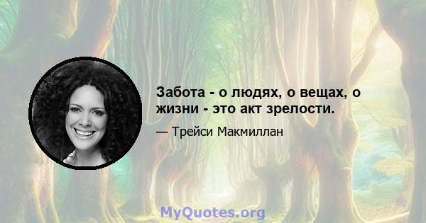 Забота - о людях, о вещах, о жизни - это акт зрелости.