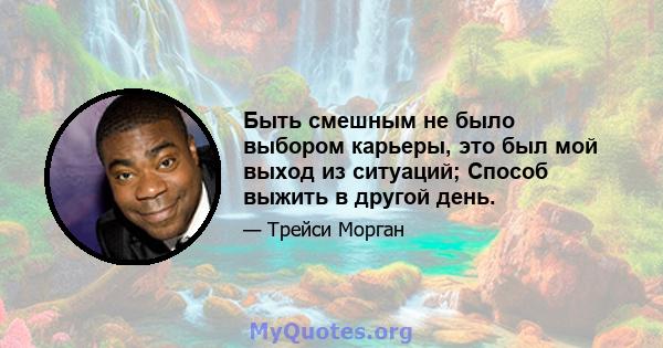 Быть смешным не было выбором карьеры, это был мой выход из ситуаций; Способ выжить в другой день.