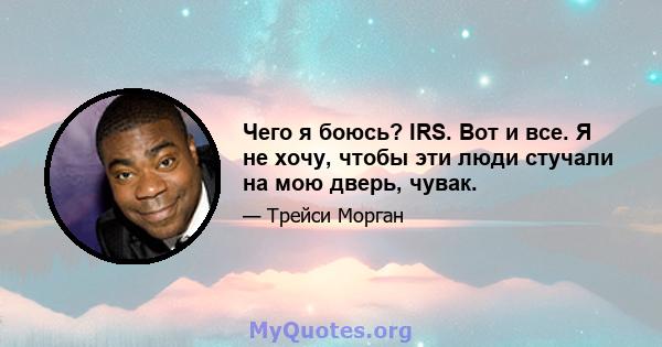 Чего я боюсь? IRS. Вот и все. Я не хочу, чтобы эти люди стучали на мою дверь, чувак.