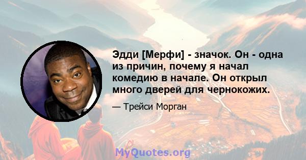 Эдди [Мерфи] - значок. Он - одна из причин, почему я начал комедию в начале. Он открыл много дверей для чернокожих.