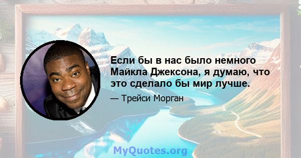 Если бы в нас было немного Майкла Джексона, я думаю, что это сделало бы мир лучше.