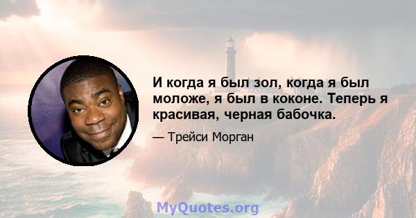 И когда я был зол, когда я был моложе, я был в коконе. Теперь я красивая, черная бабочка.