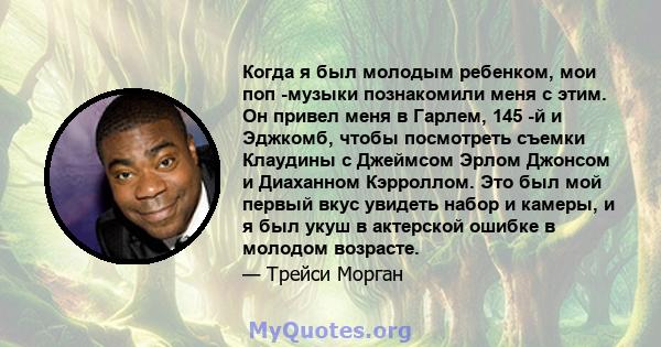 Когда я был молодым ребенком, мои поп -музыки познакомили меня с этим. Он привел меня в Гарлем, 145 -й и Эджкомб, чтобы посмотреть съемки Клаудины с Джеймсом Эрлом Джонсом и Диаханном Кэрроллом. Это был мой первый вкус