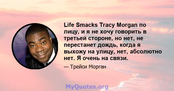 Life Smacks Tracy Morgan по лицу, и я не хочу говорить в третьей стороне, но нет, не перестанет дождь, когда я выхожу на улицу, нет, абсолютно нет. Я очень на связи.