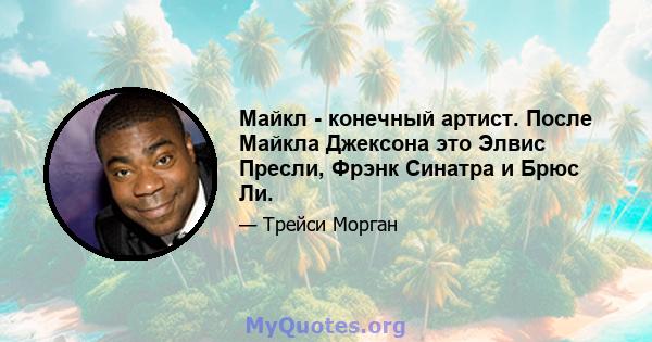 Майкл - конечный артист. После Майкла Джексона это Элвис Пресли, Фрэнк Синатра и Брюс Ли.