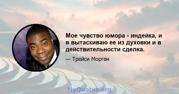 Мое чувство юмора - индейка, и я вытаскиваю ее из духовки и в действительности сделка.