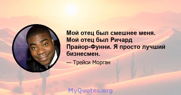 Мой отец был смешнее меня. Мой отец был Ричард Прайор-Фунни. Я просто лучший бизнесмен.