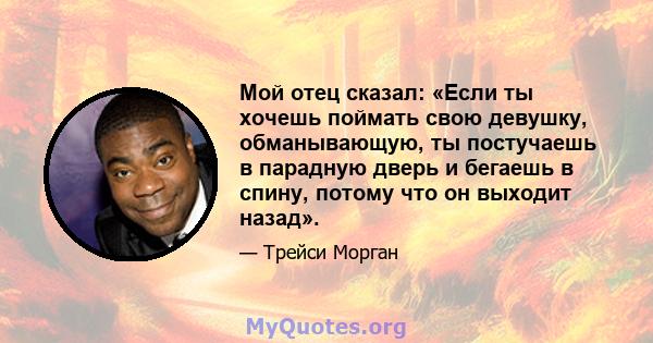 Мой отец сказал: «Если ты хочешь поймать свою девушку, обманывающую, ты постучаешь в парадную дверь и бегаешь в спину, потому что он выходит назад».