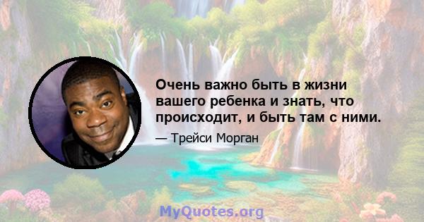 Очень важно быть в жизни вашего ребенка и знать, что происходит, и быть там с ними.