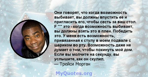 Они говорят, что когда возможность выбивает, вы должны впустить ее и пригласить его, чтобы сесть за ваш стол. F *** это - когда возможность выбивает, вы должны взять это в плен. Победить это. У меня есть возможность,