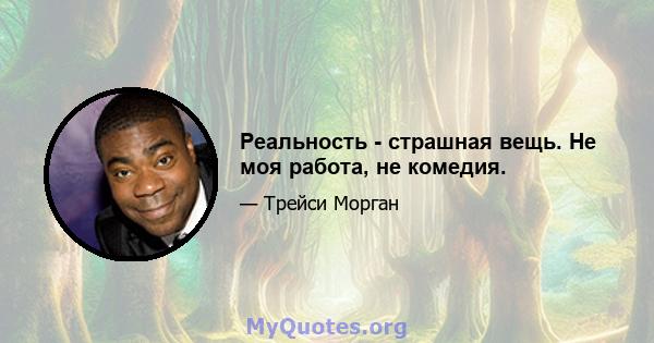 Реальность - страшная вещь. Не моя работа, не комедия.