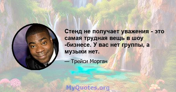 Стенд не получает уважения - это самая трудная вещь в шоу -бизнесе. У вас нет группы, а музыки нет.