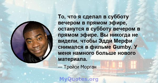 То, что я сделал в субботу вечером в прямом эфире, останутся в субботу вечером в прямом эфире. Вы никогда не видели, чтобы Эдди Мерфи снимался в фильме Gumby. У меня намного больше нового материала.