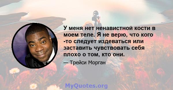 У меня нет ненавистной кости в моем теле. Я не верю, что кого -то следует издеваться или заставить чувствовать себя плохо о том, кто они.