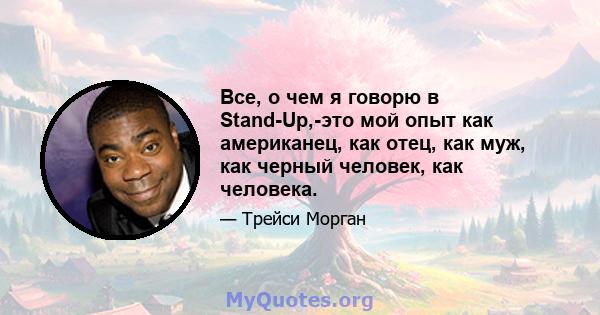 Все, о чем я говорю в Stand-Up,-это мой опыт как американец, как отец, как муж, как черный человек, как человека.