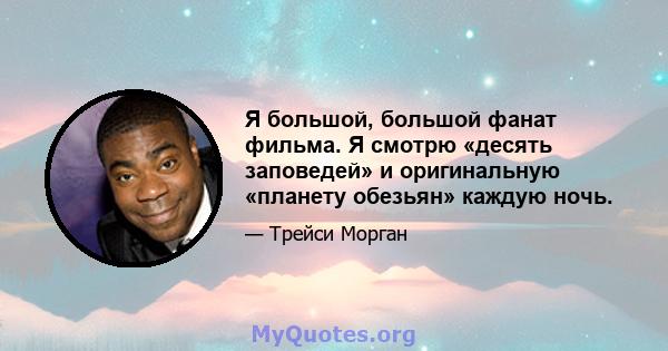 Я большой, большой фанат фильма. Я смотрю «десять заповедей» и оригинальную «планету обезьян» каждую ночь.