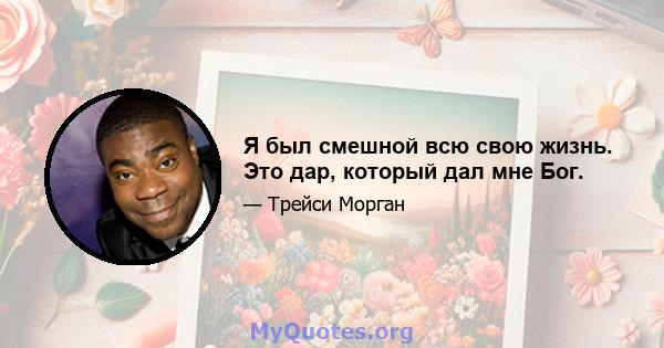 Я был смешной всю свою жизнь. Это дар, который дал мне Бог.