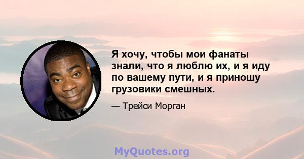 Я хочу, чтобы мои фанаты знали, что я люблю их, и я иду по вашему пути, и я приношу грузовики смешных.