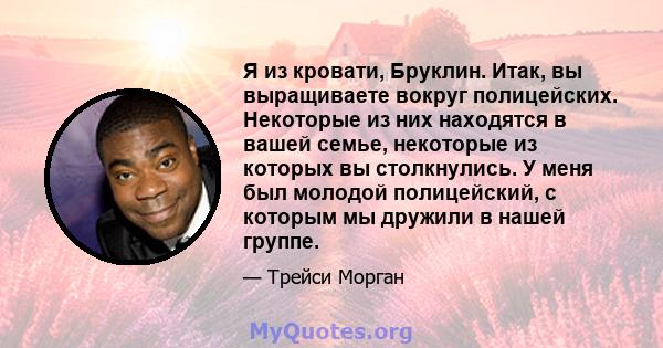 Я из кровати, Бруклин. Итак, вы выращиваете вокруг полицейских. Некоторые из них находятся в вашей семье, некоторые из которых вы столкнулись. У меня был молодой полицейский, с которым мы дружили в нашей группе.