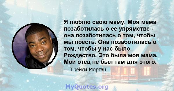 Я люблю свою маму. Моя мама позаботилась о ее упрямстве - она ​​позаботилась о том, чтобы мы поесть. Она позаботилась о том, чтобы у нас было Рождество. Это была моя мама. Мой отец не был там для этого.