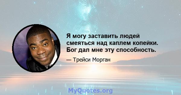 Я могу заставить людей смеяться над каплем копейки. Бог дал мне эту способность.