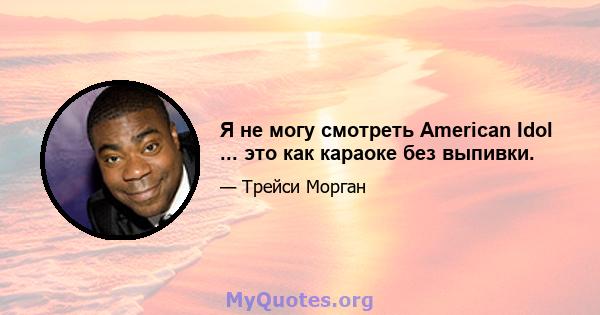 Я не могу смотреть American Idol ... это как караоке без выпивки.