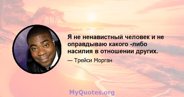 Я не ненавистный человек и не оправдываю какого -либо насилия в отношении других.