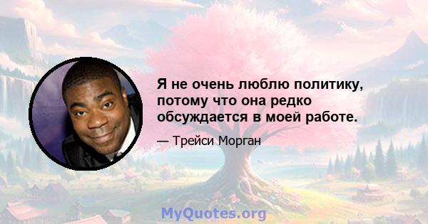 Я не очень люблю политику, потому что она редко обсуждается в моей работе.