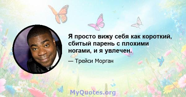 Я просто вижу себя как короткий, сбитый парень с плохими ногами, и я увлечен.