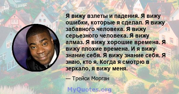 Я вижу взлеты и падения. Я вижу ошибки, которые я сделал. Я вижу забавного человека. Я вижу серьезного человека. Я вижу алмаз. Я вижу хорошие времена. Я вижу плохие времена. И я вижу знание себя. Я вижу знание себя. Я